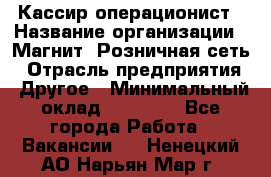 Кассир-операционист › Название организации ­ Магнит, Розничная сеть › Отрасль предприятия ­ Другое › Минимальный оклад ­ 25 000 - Все города Работа » Вакансии   . Ненецкий АО,Нарьян-Мар г.